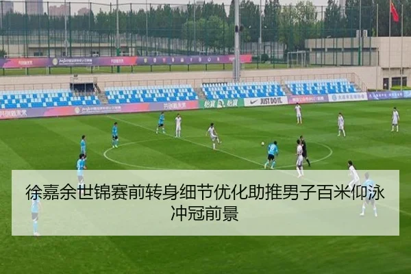 徐嘉余世锦赛前转身细节优化助推男子百米仰泳冲冠前景